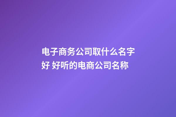 电子商务公司取什么名字好 好听的电商公司名称-第1张-公司起名-玄机派